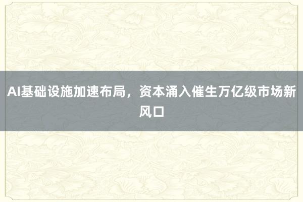 AI基础设施加速布局，资本涌入催生万亿级市场新风口
