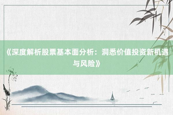 《深度解析股票基本面分析：洞悉价值投资新机遇与风险》