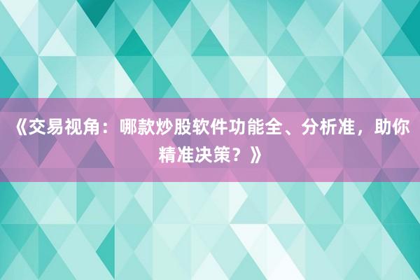 《交易视角：哪款炒股软件功能全、分析准，助你精准决策？》