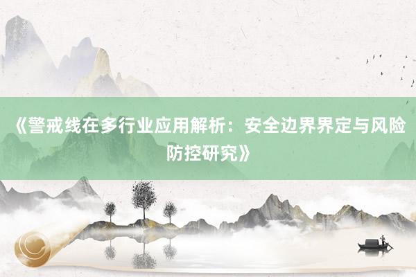 《警戒线在多行业应用解析：安全边界界定与风险防控研究》