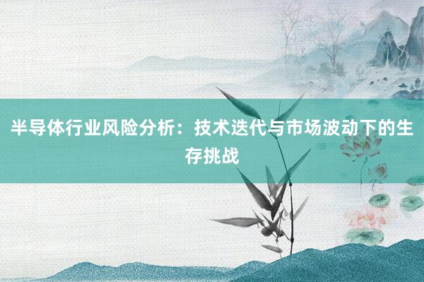 半导体行业风险分析：技术迭代与市场波动下的生存挑战