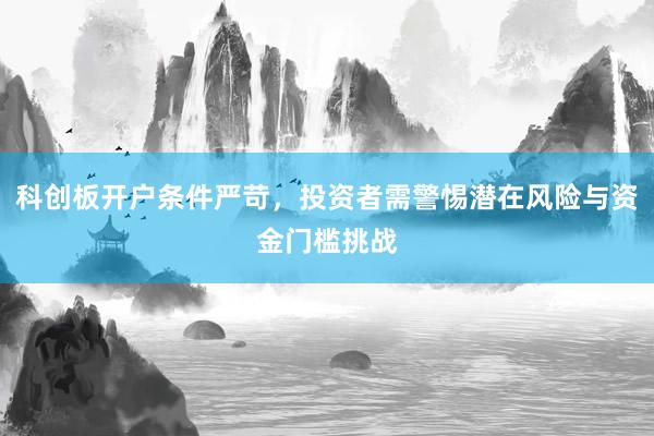 科创板开户条件严苛，投资者需警惕潜在风险与资金门槛挑战