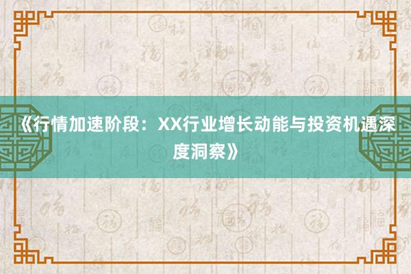 《行情加速阶段：XX行业增长动能与投资机遇深度洞察》