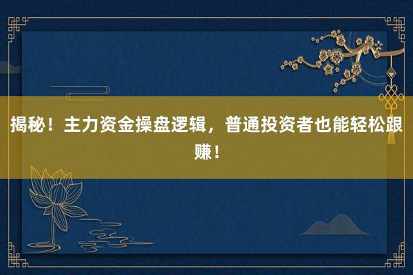 揭秘！主力资金操盘逻辑，普通投资者也能轻松跟赚！