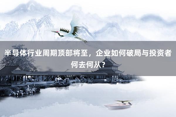 半导体行业周期顶部将至，企业如何破局与投资者何去何从？