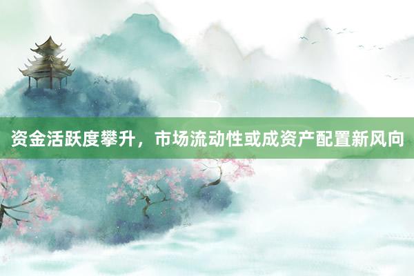 资金活跃度攀升，市场流动性或成资产配置新风向
