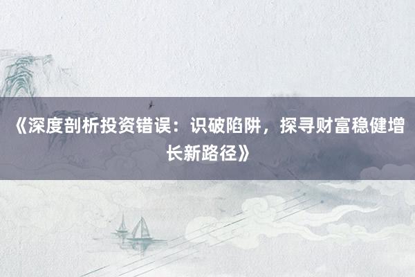 《深度剖析投资错误：识破陷阱，探寻财富稳健增长新路径》
