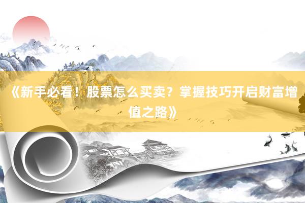 《新手必看！股票怎么买卖？掌握技巧开启财富增值之路》
