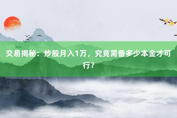 交易揭秘：炒股月入1万，究竟需备多少本金才可行？