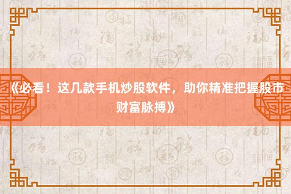 《必看！这几款手机炒股软件，助你精准把握股市财富脉搏》