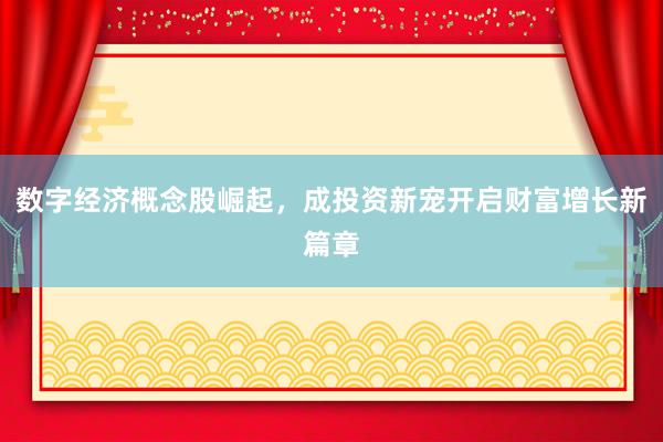 数字经济概念股崛起，成投资新宠开启财富增长新篇章