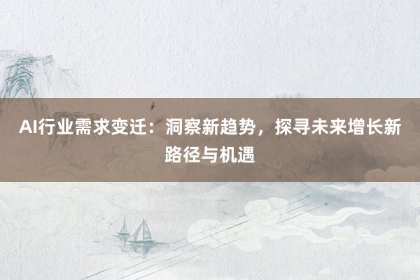 AI行业需求变迁：洞察新趋势，探寻未来增长新路径与机遇