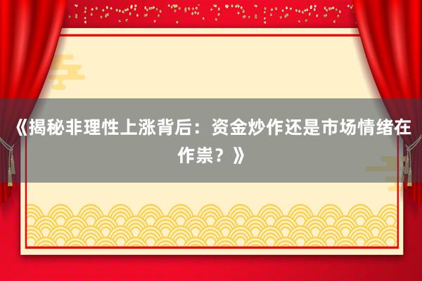 《揭秘非理性上涨背后：资金炒作还是市场情绪在作祟？》