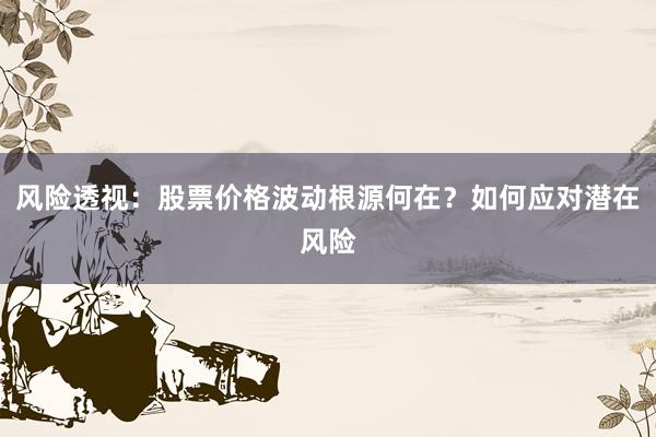 风险透视：股票价格波动根源何在？如何应对潜在风险