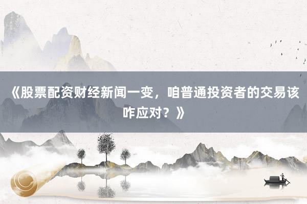 《股票配资财经新闻一变，咱普通投资者的交易该咋应对？》