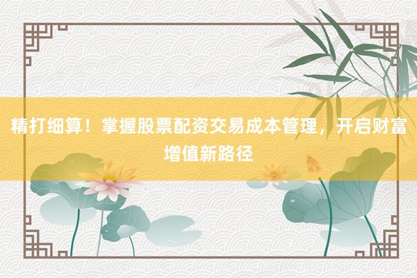 精打细算！掌握股票配资交易成本管理，开启财富增值新路径
