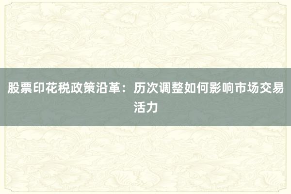 股票印花税政策沿革：历次调整如何影响市场交易活力