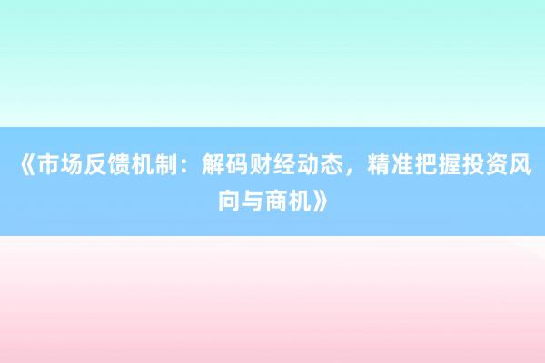 《市场反馈机制：解码财经动态，精准把握投资风向与商机》