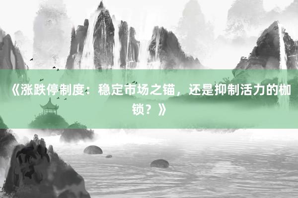 《涨跌停制度：稳定市场之锚，还是抑制活力的枷锁？》