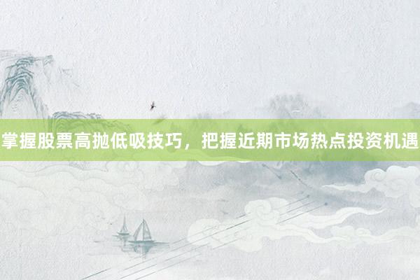 掌握股票高抛低吸技巧，把握近期市场热点投资机遇