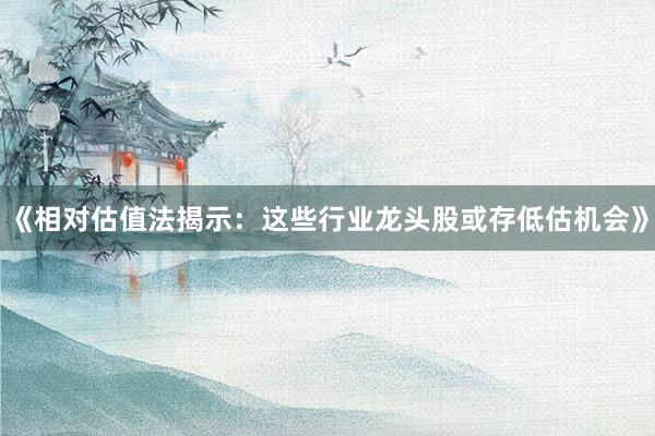 《相对估值法揭示：这些行业龙头股或存低估机会》