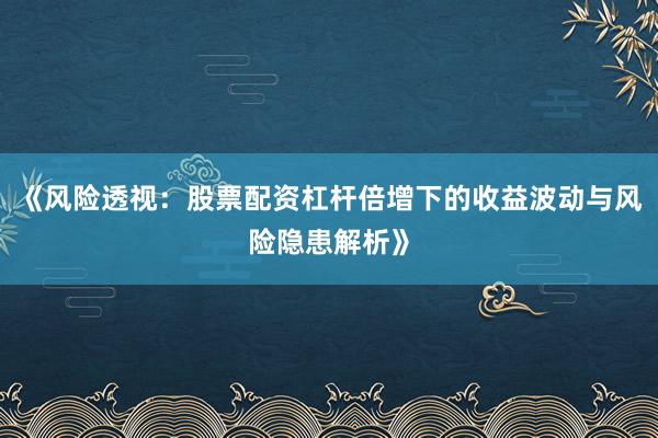 《风险透视：股票配资杠杆倍增下的收益波动与风险隐患解析》