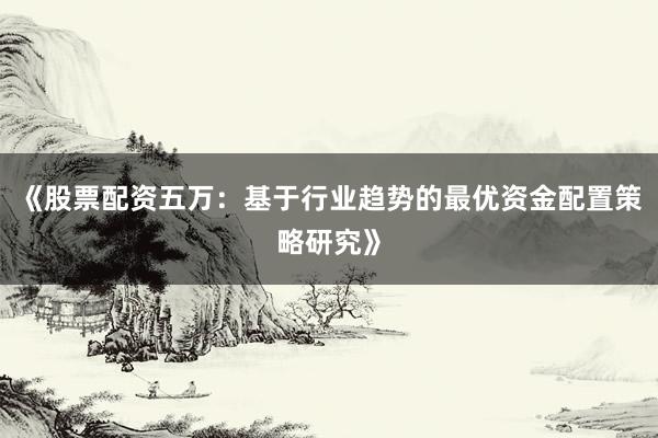 《股票配资五万：基于行业趋势的最优资金配置策略研究》