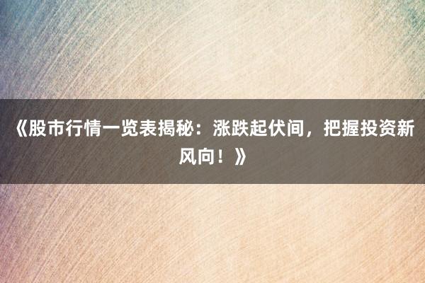 《股市行情一览表揭秘：涨跌起伏间，把握投资新风向！》