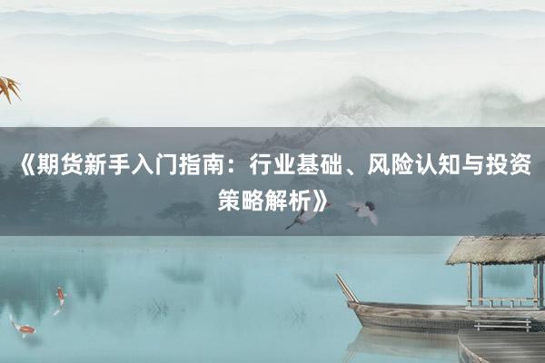 《期货新手入门指南：行业基础、风险认知与投资策略解析》
