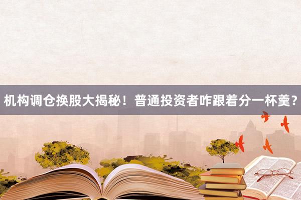 机构调仓换股大揭秘！普通投资者咋跟着分一杯羹？