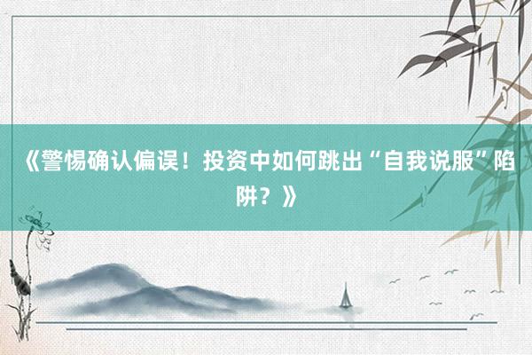 《警惕确认偏误！投资中如何跳出“自我说服”陷阱？》