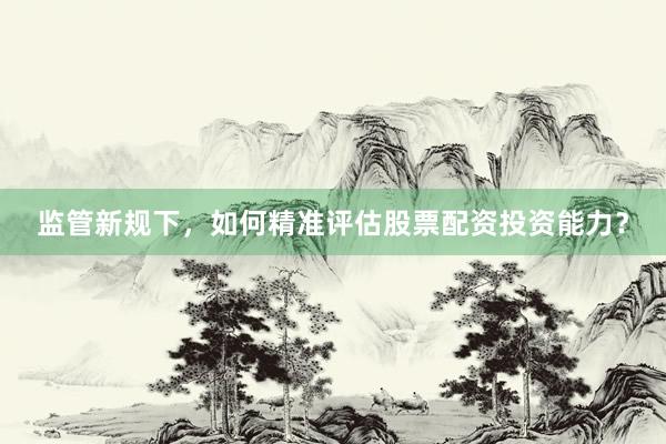 监管新规下，如何精准评估股票配资投资能力？