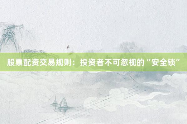 股票配资交易规则：投资者不可忽视的“安全锁”