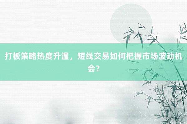 打板策略热度升温，短线交易如何把握市场波动机会？