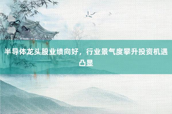 半导体龙头股业绩向好，行业景气度攀升投资机遇凸显