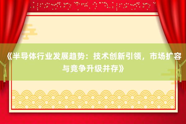 《半导体行业发展趋势：技术创新引领，市场扩容与竞争升级并存》