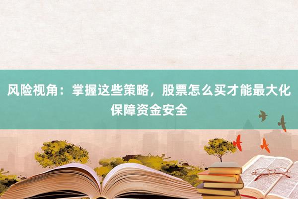 风险视角：掌握这些策略，股票怎么买才能最大化保障资金安全