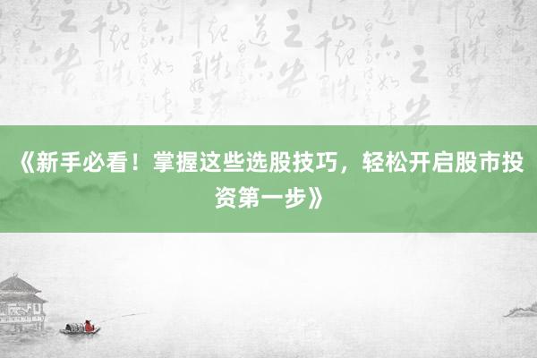 《新手必看！掌握这些选股技巧，轻松开启股市投资第一步》
