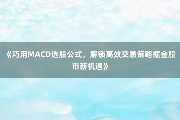 《巧用MACD选股公式,解锁高效交易策略掘金股市新机遇》