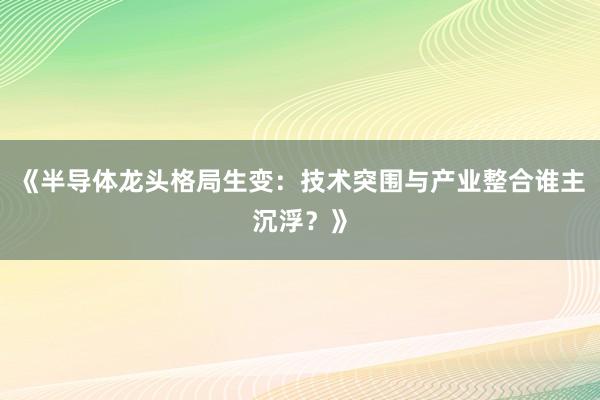 《半导体龙头格局生变：技术突围与产业整合谁主沉浮？》