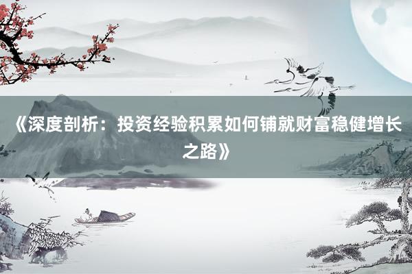 《深度剖析：投资经验积累如何铺就财富稳健增长之路》