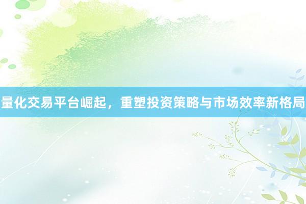 量化交易平台崛起，重塑投资策略与市场效率新格局