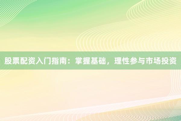 股票配资入门指南：掌握基础，理性参与市场投资