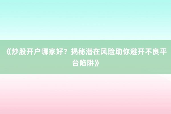 《炒股开户哪家好？揭秘潜在风险助你避开不良平台陷阱》