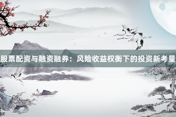 股票配资与融资融券：风险收益权衡下的投资新考量