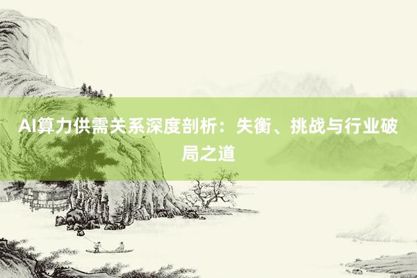AI算力供需关系深度剖析：失衡、挑战与行业破局之道