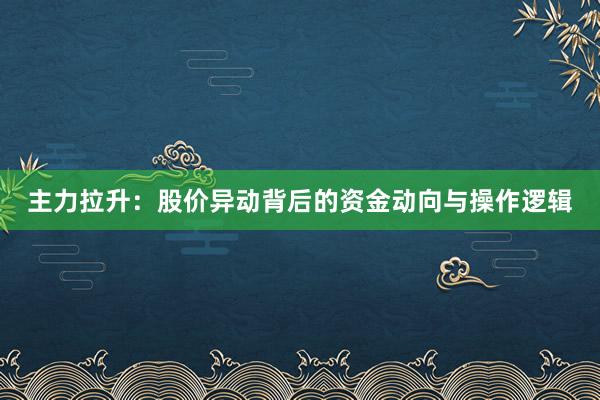 主力拉升：股价异动背后的资金动向与操作逻辑