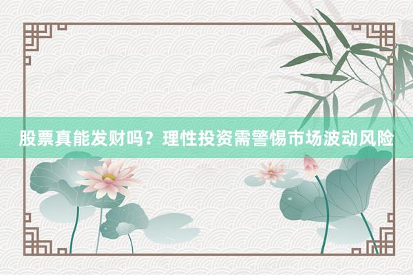 股票真能发财吗？理性投资需警惕市场波动风险