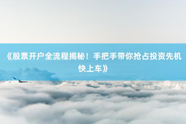 《股票开户全流程揭秘！手把手带你抢占投资先机快上车》