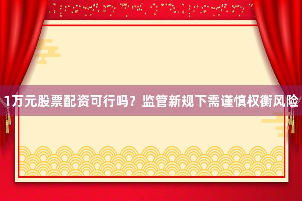 1万元股票配资可行吗？监管新规下需谨慎权衡风险